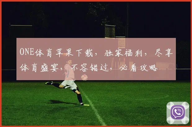 ONE体育苹果下载，独家福利，尽享体育盛宴，不容错过，必看攻略