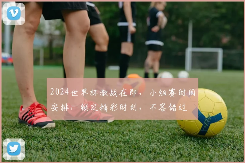 2024世界杯激战在即，小组赛时间安排，锁定精彩时刻，不容错过