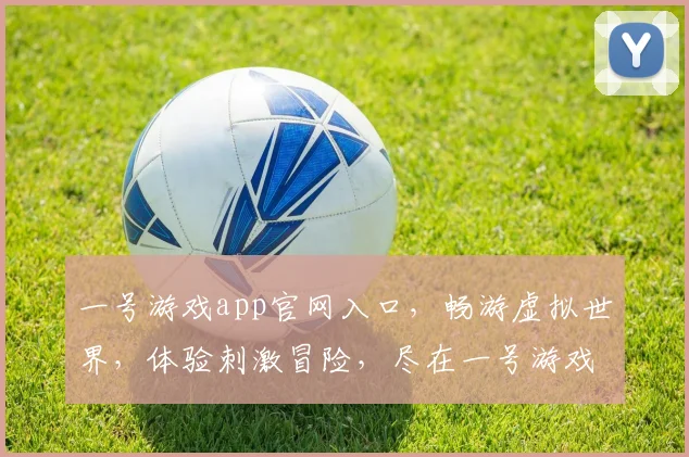 一号游戏app官网入口，畅游虚拟世界，体验刺激冒险，尽在一号游戏平台，立即下载