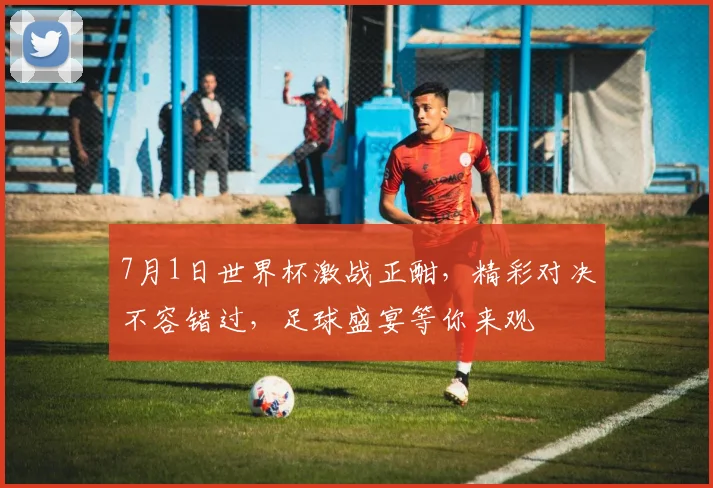 7月1日世界杯激战正酣，精彩对决不容错过，足球盛宴等你来观