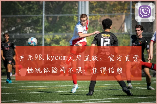 开元98.kycom大厅正版，官方直营，畅玩体验两不误，值得信赖