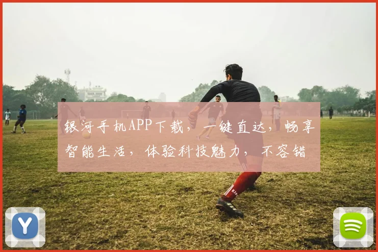 银河手机APP下载，一键直达，畅享智能生活，体验科技魅力，不容错过