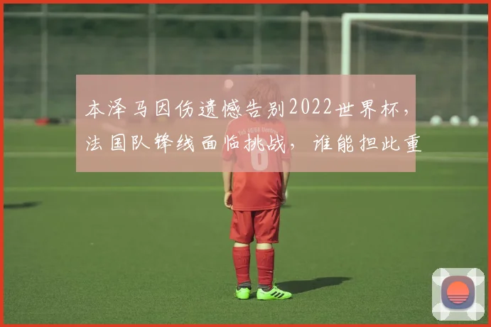 本泽马因伤遗憾告别2022世界杯，法国队锋线面临挑战，谁能担此重任