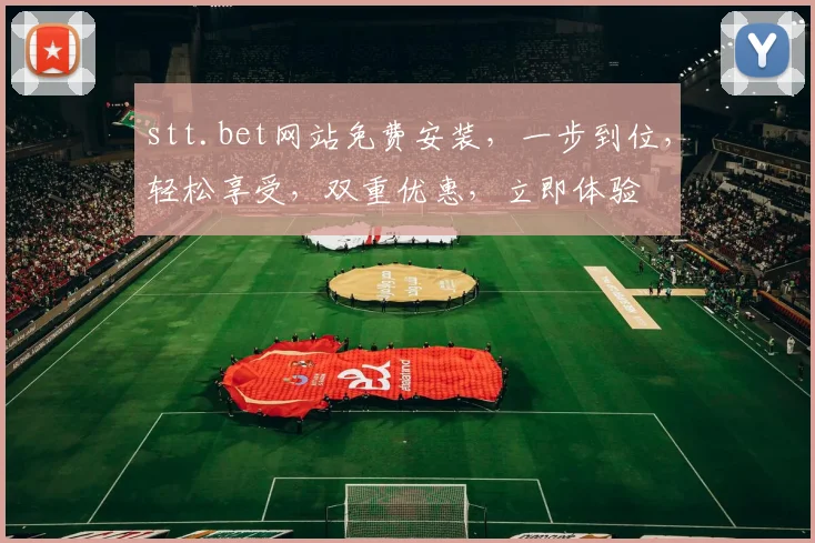 stt.bet网站免费安装，一步到位，轻松享受，双重优惠，立即体验