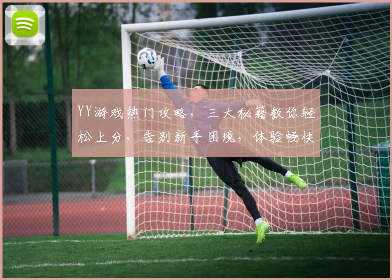 YY游戏热门攻略，三大秘籍教你轻松上分，告别新手困境，体验畅快游戏之旅
