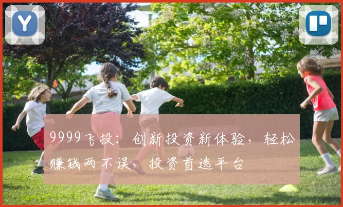 9999飞投：创新投资新体验，轻松赚钱两不误，投资首选平台